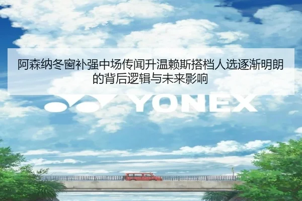阿森纳冬窗补强中场传闻升温赖斯搭档人选逐渐明朗的背后逻辑与未来影响