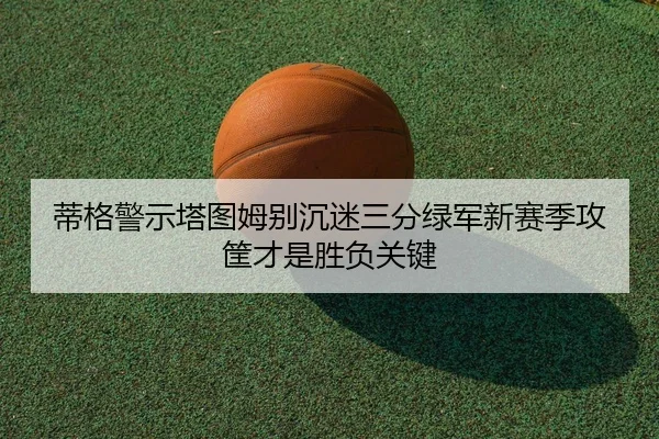 蒂格警示塔图姆别沉迷三分绿军新赛季攻筐才是胜负关键