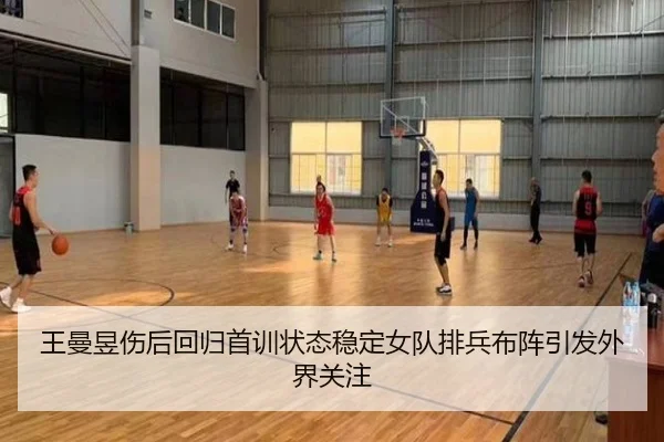 王曼昱伤后回归首训状态稳定女队排兵布阵引发外界关注